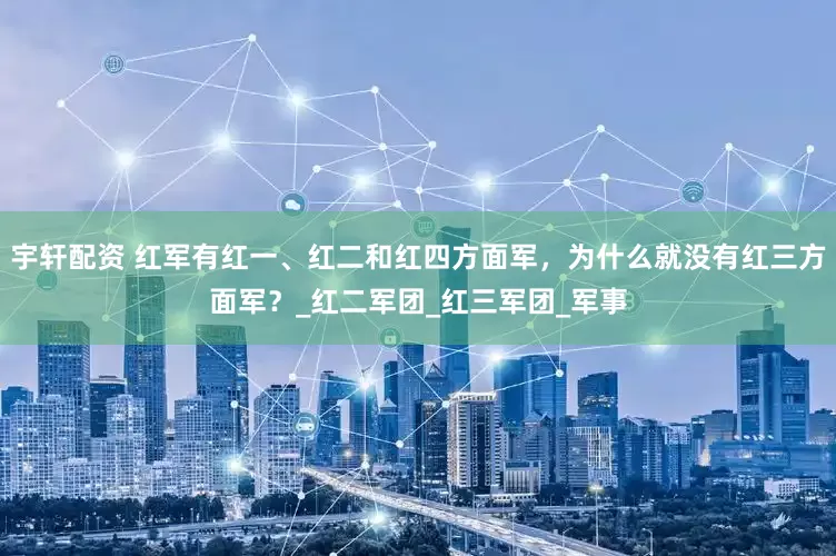 宇轩配资 红军有红一、红二和红四方面军，为什么就没有红三方面军？_红二军团_红三军团_军事