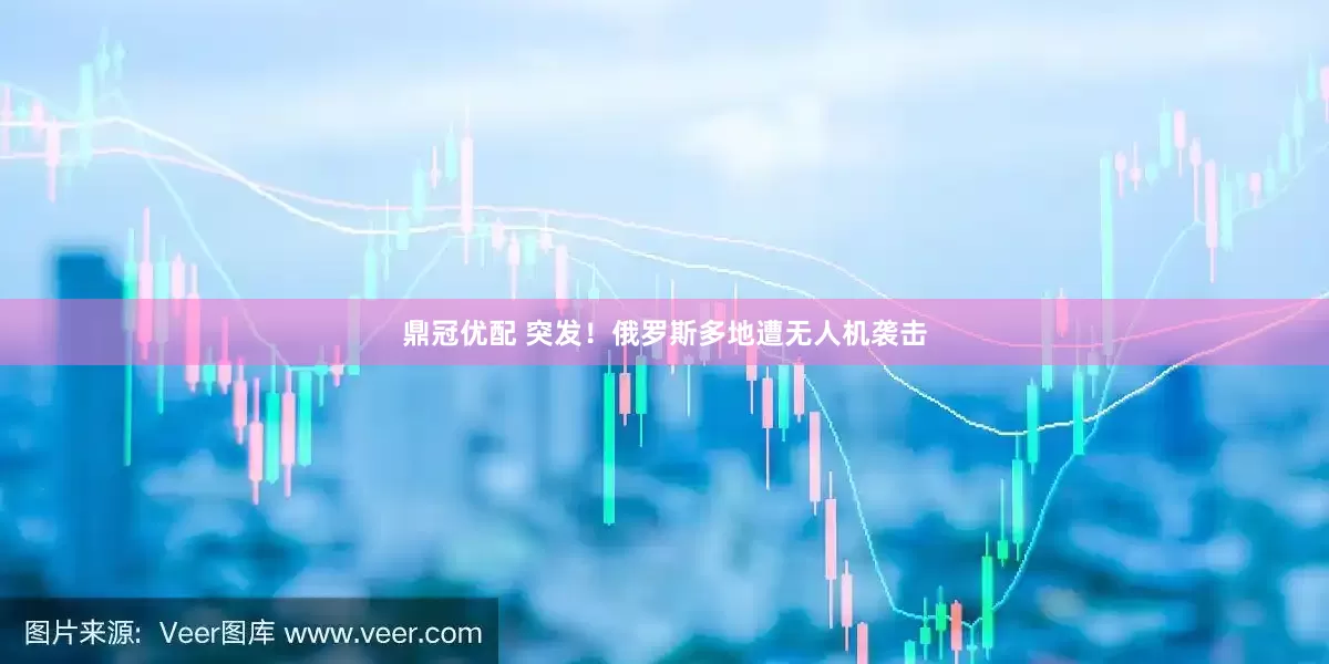 鼎冠优配 突发！俄罗斯多地遭无人机袭击