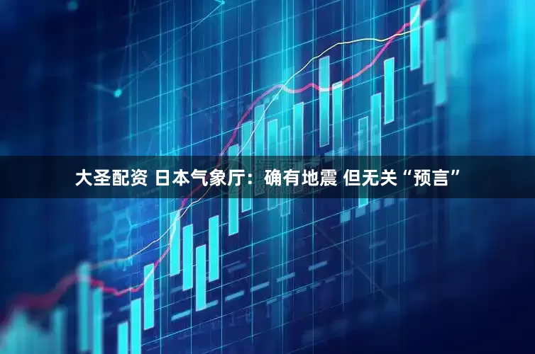 大圣配资 日本气象厅：确有地震 但无关“预言”