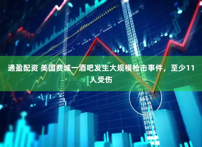 通盈配资 美国费城一酒吧发生大规模枪击事件，至少11人受伤