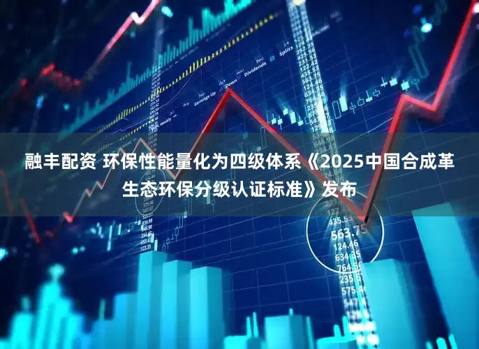 融丰配资 环保性能量化为四级体系《2025中国合成革生态环保分级认证标准》发布