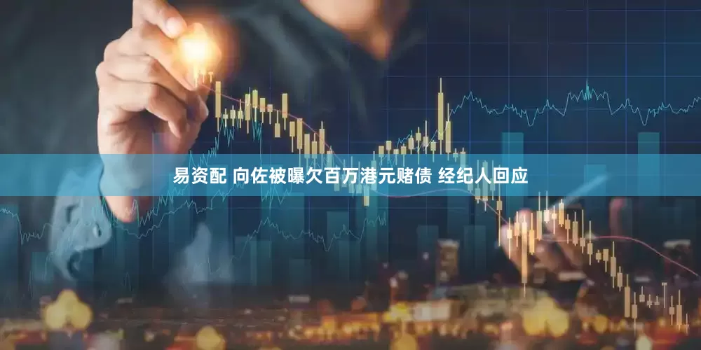 易资配 向佐被曝欠百万港元赌债 经纪人回应