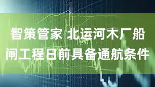 智策管家 北运河木厂船闸工程日前具备通航条件