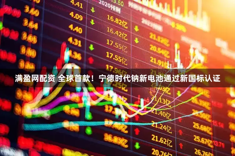 满盈网配资 全球首款！宁德时代钠新电池通过新国标认证