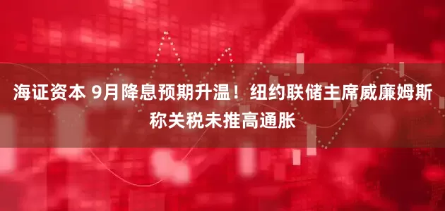海证资本 9月降息预期升温！纽约联储主席威廉姆斯称关税未推高通胀