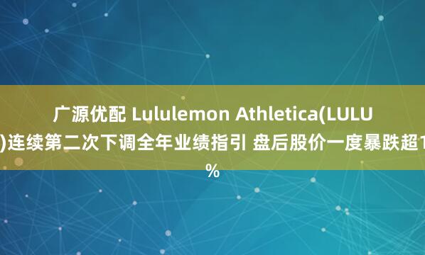 广源优配 Lululemon Athletica(LULU.US)连续第二次下调全年业绩指引 盘后股价一度暴跌超15%