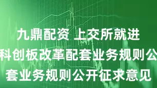 九鼎配资 上交所就进一步深化科创板改革配套业务规则公开征求意见