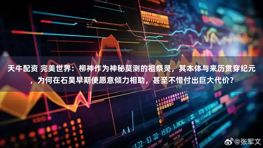 天牛配资 完美世界：柳神作为神秘莫测的祖祭灵，其本体与来历贯穿纪元，为何在石昊早期便愿意倾力相助，甚至不惜付出巨大代价？