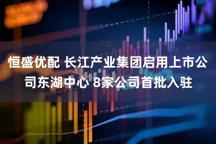 恒盛优配 长江产业集团启用上市公司东湖中心 8家公司首批入驻