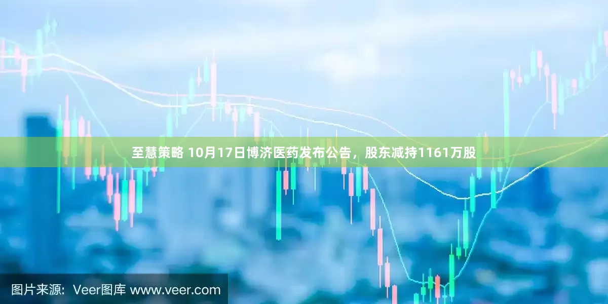 至慧策略 10月17日博济医药发布公告，股东减持1161万股